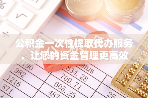 洪湖公积金一次性提取代办服务，让您的资金管理更高效