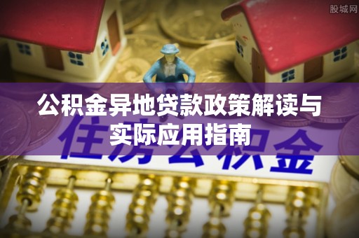 洪湖公积金异地贷款政策解读与实际应用指南