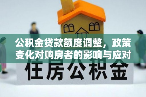 洪湖公积金贷款额度调整，政策变化对购房者的影响与应对策略