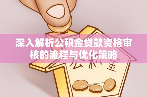 洪湖深入解析公积金贷款资格审核的流程与优化策略