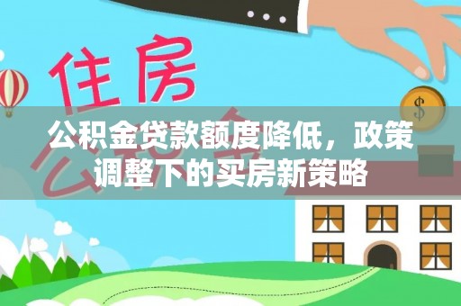洪湖公积金贷款额度降低，政策调整下的买房新策略
