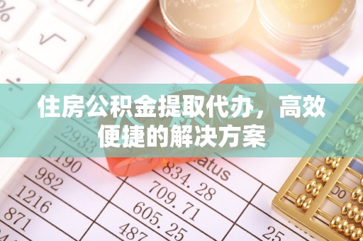 洪湖住房公积金提取代办，高效便捷的解决方案