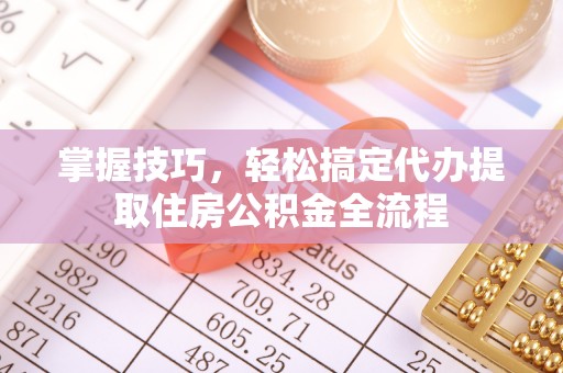 洪湖掌握技巧，轻松搞定代办提取住房公积金全流程