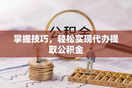洪湖掌握技巧，轻松实现代办提取公积金