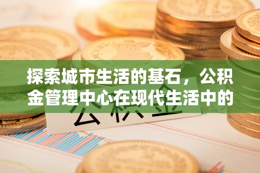 洪湖探索城市生活的基石，公积金管理中心在现代生活中的重要角色