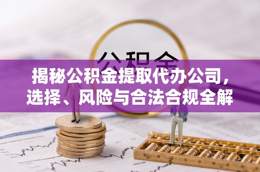 洪湖揭秘公积金提取代办公司，选择、风险与合法合规全解析