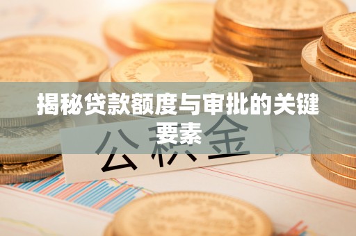 洪湖揭秘贷款额度与审批的关键要素