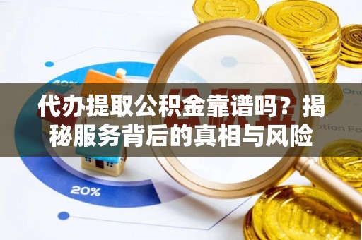 洪湖代办提取公积金靠谱吗？揭秘服务背后的真相与风险