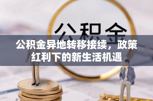 洪湖公积金异地转移接续，政策红利下的新生活机遇