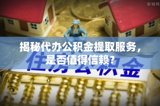 洪湖揭秘代办公积金提取服务，是否值得信赖？