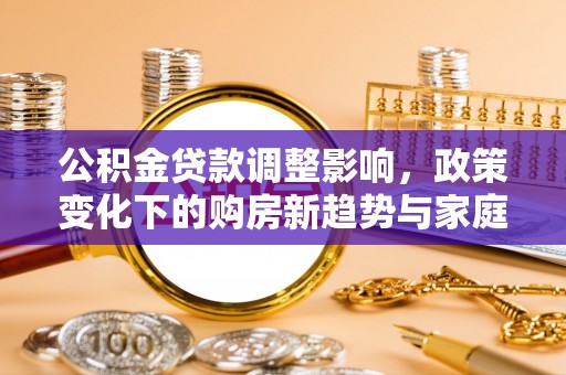 洪湖公积金贷款调整影响，政策变化下的购房新趋势与家庭财务规划