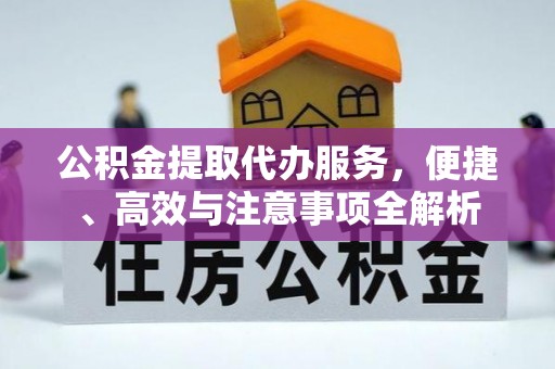 洪湖公积金提取代办服务，便捷、高效与注意事项全解析