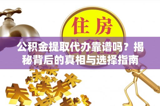 洪湖公积金提取代办靠谱吗？揭秘背后的真相与选择指南