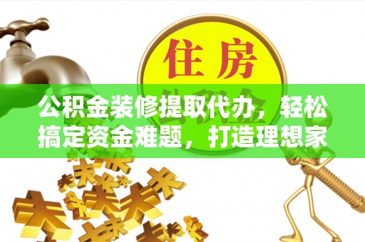 洪湖公积金装修提取代办，轻松搞定资金难题，打造理想家居