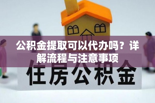 洪湖公积金提取可以代办吗？详解流程与注意事项