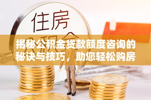 洪湖揭秘公积金贷款额度咨询的秘诀与技巧，助您轻松购房！