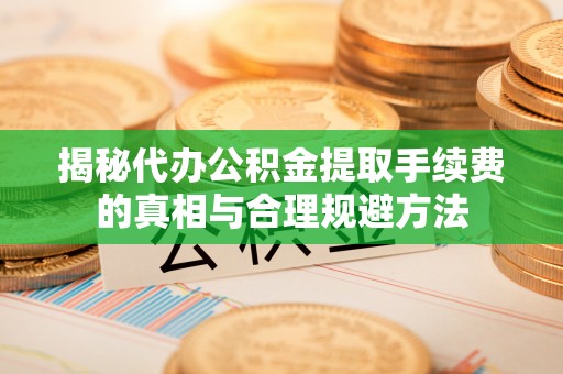 洪湖揭秘代办公积金提取手续费的真相与合理规避方法
