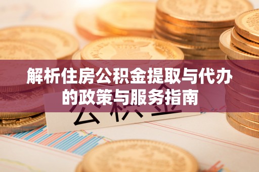 洪湖解析住房公积金提取与代办的政策与服务指南