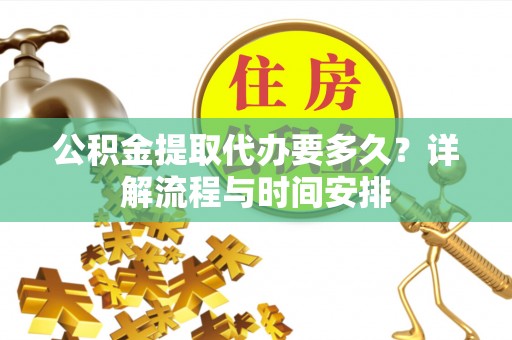 洪湖公积金提取代办要多久？详解流程与时间安排