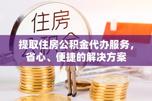 洪湖提取住房公积金代办服务，省心、便捷的解决方案