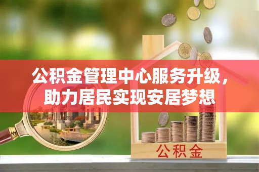 洪湖公积金管理中心服务升级，助力居民实现安居梦想
