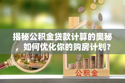 洪湖揭秘公积金贷款计算的奥秘，如何优化你的购房计划？