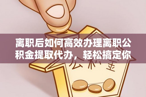 洪湖离职后如何高效办理离职公积金提取代办，轻松搞定你的公积金
