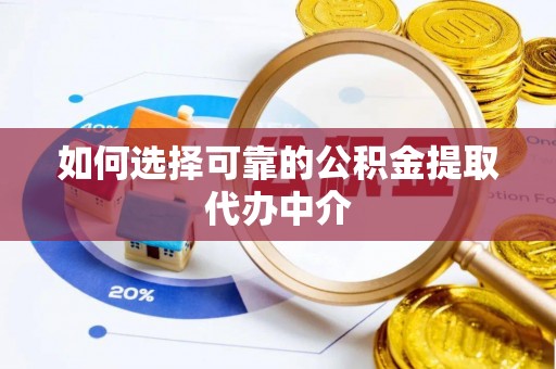 洪湖如何选择可靠的公积金提取代办中介