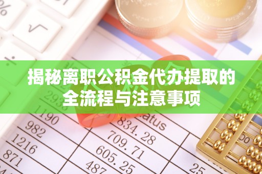 洪湖揭秘离职公积金代办提取的全流程与注意事项