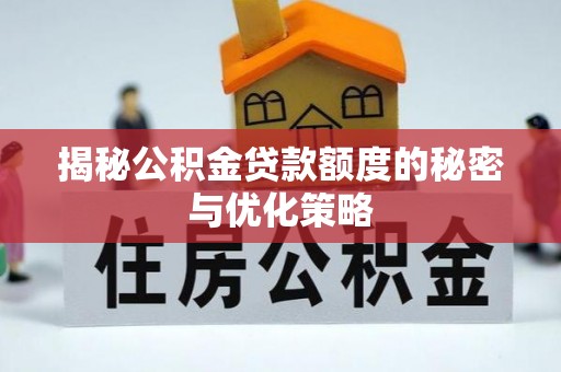 洪湖揭秘公积金贷款额度的秘密与优化策略