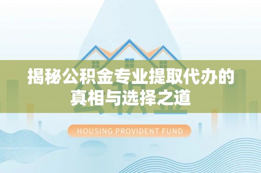 洪湖揭秘公积金专业提取代办的真相与选择之道