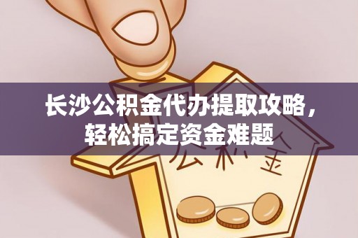 洪湖长沙公积金代办提取攻略，轻松搞定资金难题