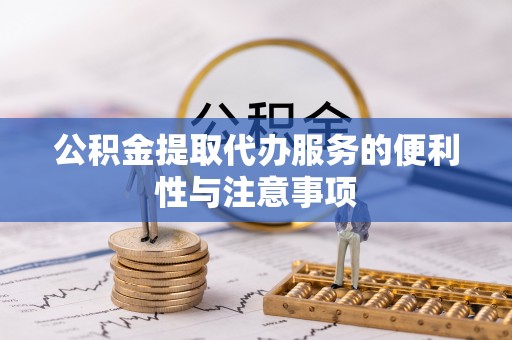 洪湖公积金提取代办服务的便利性与注意事项