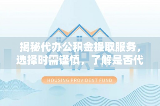 洪湖揭秘代办公积金提取服务，选择时需谨慎，了解是否代办公积金提取可靠吗？