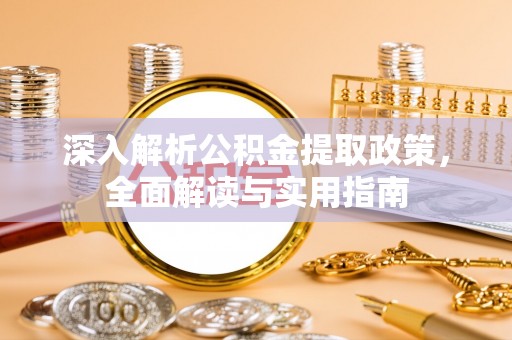 洪湖深入解析公积金提取政策，全面解读与实用指南