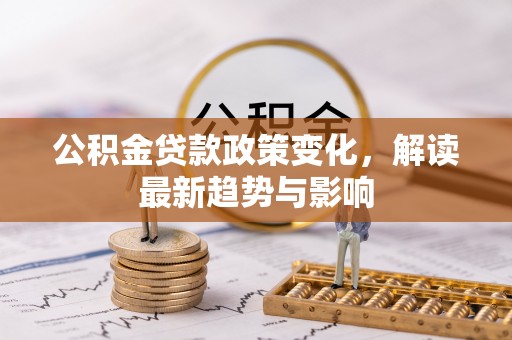 洪湖公积金贷款政策变化，解读最新趋势与影响