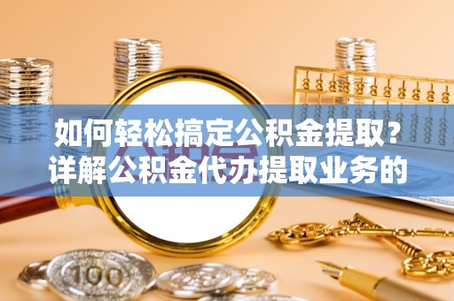 洪湖如何轻松搞定公积金提取？详解公积金代办提取业务的便捷之道