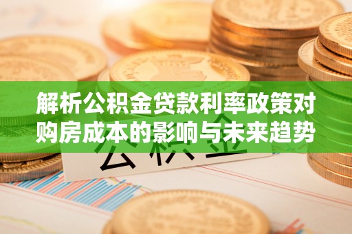 洪湖解析公积金贷款利率政策对购房成本的影响与未来趋势