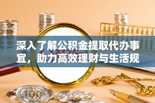 洪湖深入了解公积金提取代办事宜，助力高效理财与生活规划