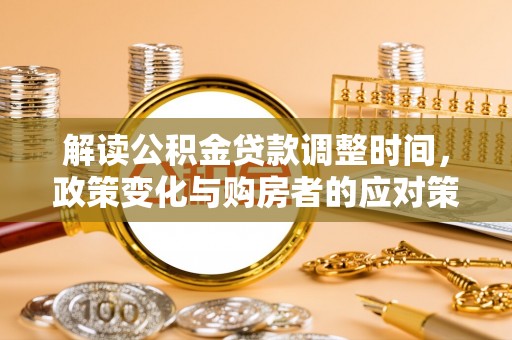 洪湖解读公积金贷款调整时间，政策变化与购房者的应对策略