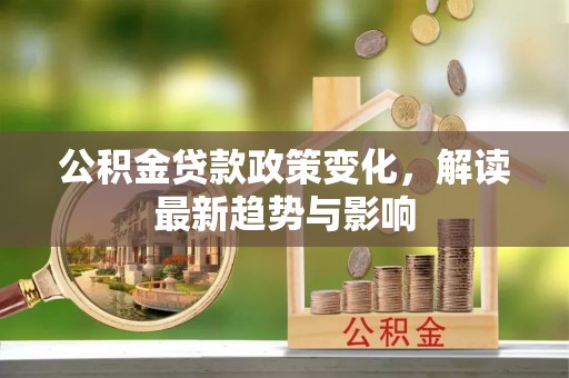 洪湖公积金贷款政策变化，解读最新趋势与影响