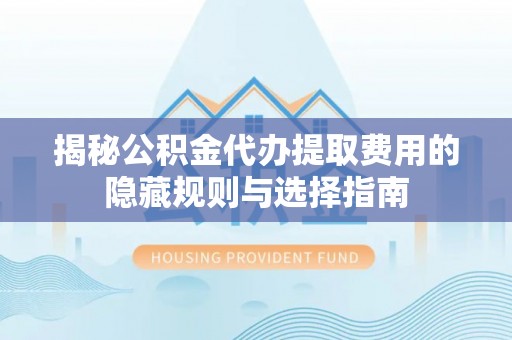 洪湖揭秘公积金代办提取费用的隐藏规则与选择指南