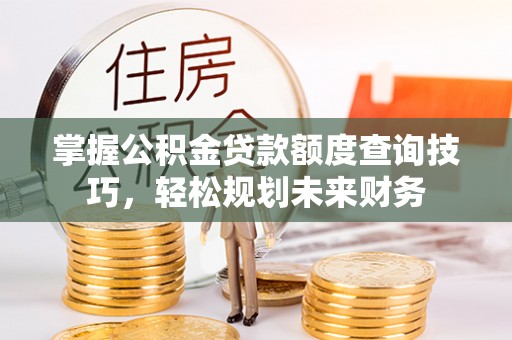 洪湖掌握公积金贷款额度查询技巧，轻松规划未来财务