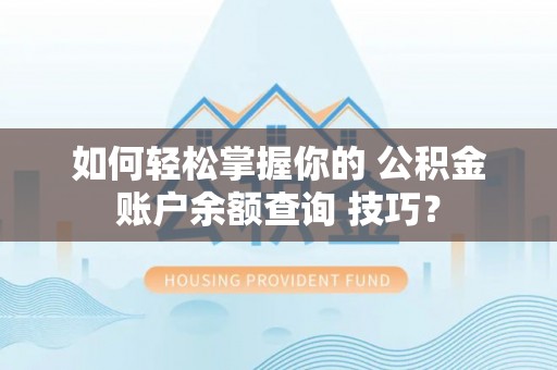 洪湖如何轻松掌握你的 公积金账户余额查询 技巧？