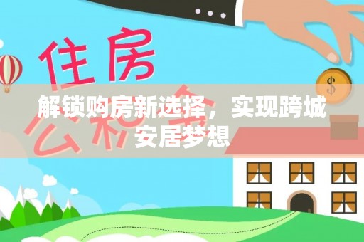 洪湖解锁购房新选择，实现跨城安居梦想
