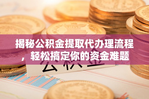 洪湖揭秘公积金提取代办理流程，轻松搞定你的资金难题