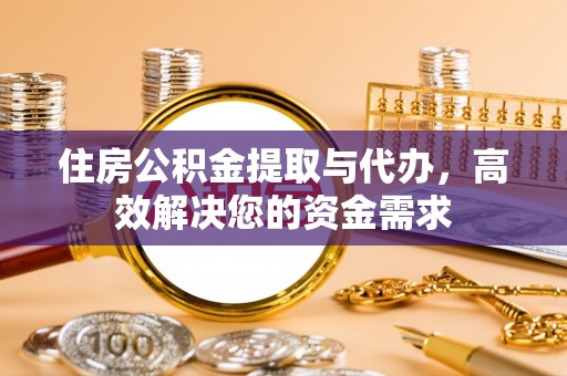 洪湖住房公积金提取与代办，高效解决您的资金需求