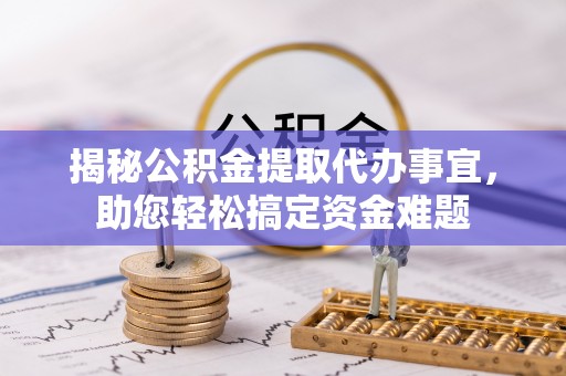 洪湖揭秘公积金提取代办事宜，助您轻松搞定资金难题