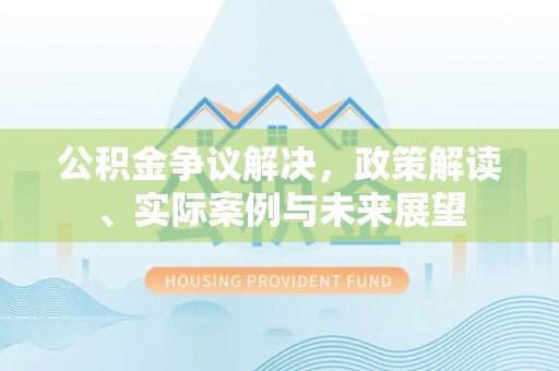洪湖公积金争议解决，政策解读、实际案例与未来展望