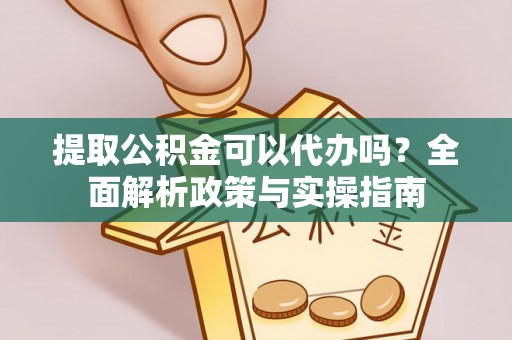 洪湖提取公积金可以代办吗？全面解析政策与实操指南
